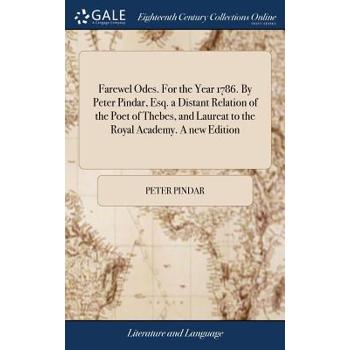 Farewel Odes. for the Year 1786. by Peter Pindar, Esq. a Distant Relation of the Poet of Thebes, and Laureat to the Royal Academy. a New Edition
