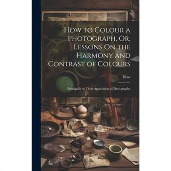 How to Colour a Photograph, Or, Lessons On the Harmony and Contrast of Colours