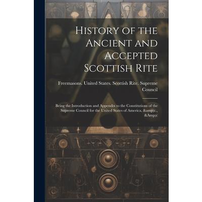 History of the Ancient and Accepted Scottish Rite; Being the Introduction and Appendix to the Constitutions of the Supreme Council for the United States of America, &c., &c