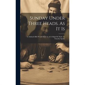 Sunday Under Three Heads. As It Is; As Sabbath Bills Would Make It; As It Might Be Made. by Timothy Sparks
