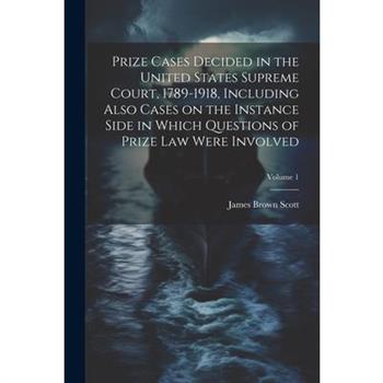 Prize Cases Decided in the United States Supreme Court, 1789-1918, Including Also Cases on the Instance Side in Which Questions of Prize Law Were Involved; Volume 1