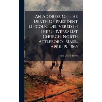An Address On The Death Of President Lincoln, Delivered In The Universalist Church, North Attleboro', Mass., April 19, 1865
