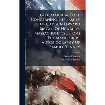 Genealogical Date Concerning The Family Of Captain Edward Brown Of Newbury, Massachusetts ... From The Manuscript Autobiography Of Samuel Tenney