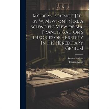 Modern 'science' [Ed. by W. Newton]. No.1. a Scientific View of Mr. Francis Galton's Theories of Heredity [In His Hereditary Genius]