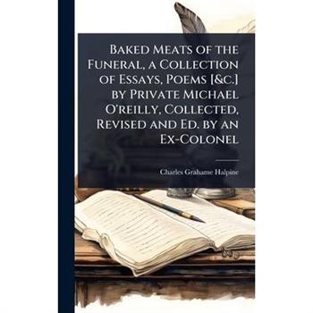 Baked Meats of the Funeral, a Collection of Essays, Poems [&c.] by Private Michael O’reilly, Collected, Revised and Ed. by an Ex-Colonel