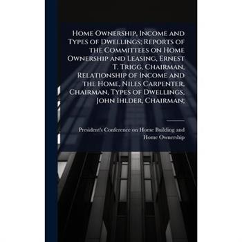 Home Ownership, Income and Types of Dwellings; Reports of the Committees on Home Ownership and Leasing, Ernest T. Trigg, Chairman, Relationship of Income and the Home, Niles Carpenter, Chairman, Types