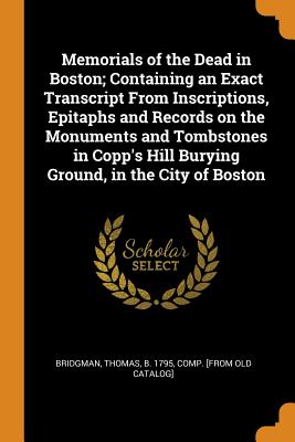 Memorials of the Dead in Boston; Containing an Exact Transcript from Inscriptions, Epitaphs and Records on the Monuments and Tombstones in Copp’s Hill Burying Ground, in the City of Boston