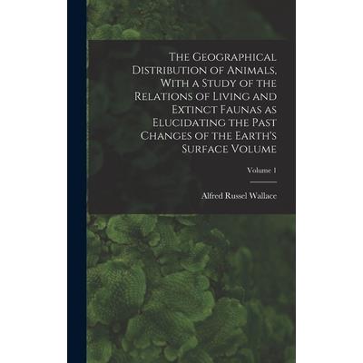 The Geographical Distribution of Animals, With a Study of the Relations of Living and Extinct Faunas as Elucidating the Past Changes of the Earth’s Surface Volume; Volume 1