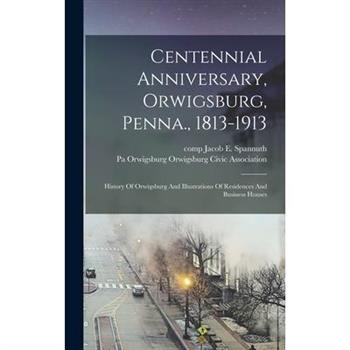 Centennial Anniversary, Orwigsburg, Penna., 1813-1913; History Of Orwigsburg And Illustrations Of Residences And Business Houses