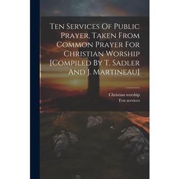 Ten Services Of Public Prayer, Taken From Common Prayer For Christian Worship [compiled By T. Sadler And J. Martineau]