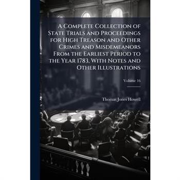 A Complete Collection of State Trials and Proceedings for High Treason and Other Crimes and Misdemeanors From the Earliest Period to the Year 1783, With Notes and Other Illustrations