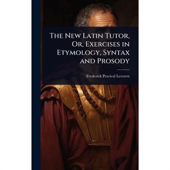 The New Latin Tutor, Or, Exercises in Etymology, Syntax and Prosody