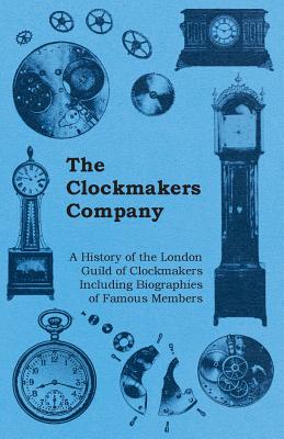 The Clockmakers Company - A History of the London Guild of Clockmakers Including Biographies of Famous Members