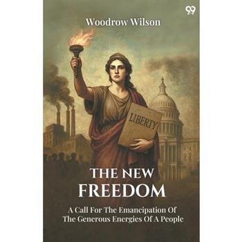 The New Freedom A Call For The Emancipation Of The Generous Energies Of A People