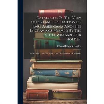 Catalogue Of The Very Important Collection Of Rare Americana And Fine Engravings Formed By The Late Edwin Babcock Holden