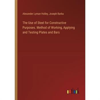 The Use of Steel for Constructive Purposes. Method of Working, Applying and Testing Plates and Bars