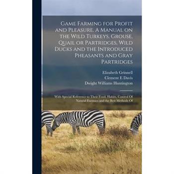 Game Farming for Profit and Pleasure. A Manual on the Wild Turkeys, Grouse, Quail or Partridges, Wild Ducks and the Introduced Pheasants and Gray Partridges; With Special Reference to Their Food, Habi