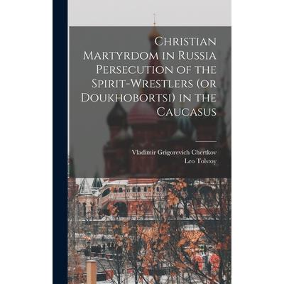 Christian Martyrdom in Russia Persecution of the Spirit-Wrestlers (or Doukhobortsi) in the Caucasus