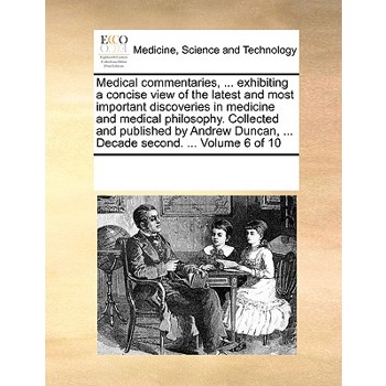 Medical commentaries, ... exhibiting a concise view of the latest and most important discoveries in medicine and medical philosophy. Collected and published by Andrew Duncan, ... Decade second. ... Vo