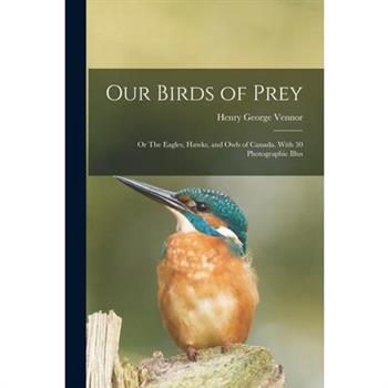 Our Birds of Prey; or The Eagles, Hawks, and Owls of Canada. With 30 Photographic Illus