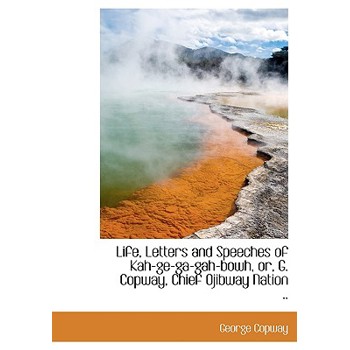 Life, Letters and Speeches of Kah-GE-Ga-Gah-Bowh, Or, G. Copway, Chief Ojibway Nation ..