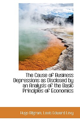 The Cause of Business Depressions as Disclosed by an Analysis of the Basic Principles of Economics