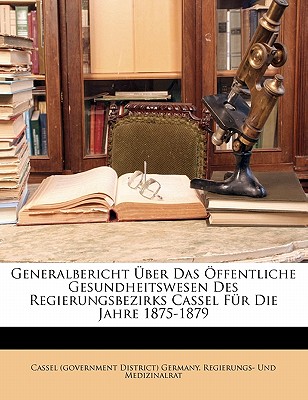 Generalbericht Uber Das Offentliche Gesundheitswesen Des Regierungsbezirks Cassel Fur Die Jahre 1875-1879