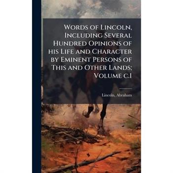 Words of Lincoln, Including Several Hundred Opinions of his Life and Character by Eminent Persons of This and Other Lands; Volume c.1