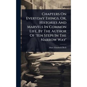 Chapters On Everyday Things, Or, Histories And Marvels In Common Life, By The Author Of ’ten Steps In The Narrow Way’