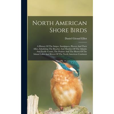 North American Shore Birds; A History Of The Snipes, Sandpipers, Plovers And Their Allies, Inhabiting The Beaches And Marshes Of The Atlantic And Pacific Coasts, The Prairies And The Shores Of The Inl