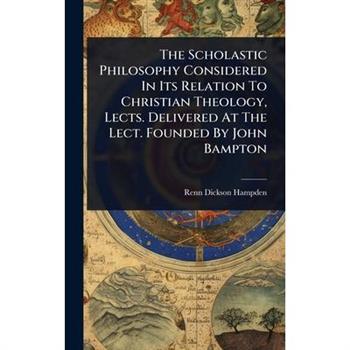 The Scholastic Philosophy Considered In Its Relation To Christian Theology, Lects. Delivered At The Lect. Founded By John Bampton