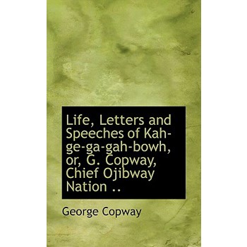 Life, Letters and Speeches of Kah-GE-Ga-Gah-Bowh, Or, G. Copway, Chief Ojibway Nation ..