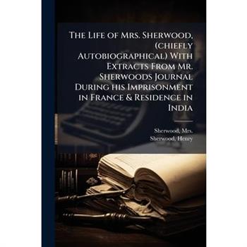 The Life of Mrs. Sherwood, (chiefly Autobiographical) With Extracts From Mr. Sherwoods Journal During his Imprisonment in France & Residence in India