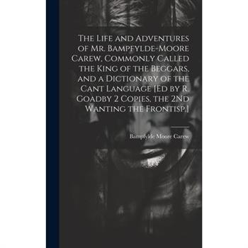 The Life and Adventures of Mr. Bampfylde-Moore Carew, Commonly Called the King of the Beggars, and a Dictionary of the Cant Language [Ed by R. Goadby 2 Copies, the 2Nd Wanting the Frontisp.]