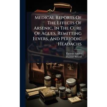 Medical Reports Of The Effects Of Arsenic, In The Cure Of Agues, Remitting Fevers, And Periodic Headachs