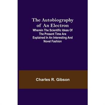 The Autobiography of an Electron; Wherein the Scientific Ideas of the Present Time Are Explained in an Interesting and Novel Fashion