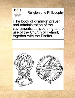 [The book of common prayer, and administration of the sacraments, ... according to the use of the Church of Ireland; together with the Psalter ...