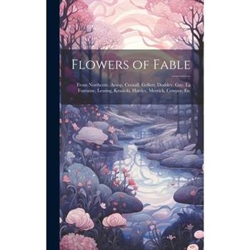 Flowers of Fable; From Northcote, Aesop, Croxall, Gellert, Dodsley, Gay, La Fontaine, Lessing, Krasicki, Harder, Merrick, Cowper, Etc