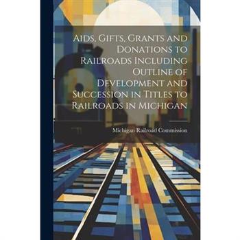 Aids, Gifts, Grants and Donations to Railroads Including Outline of Development and Succession in Titles to Railroads in Michigan
