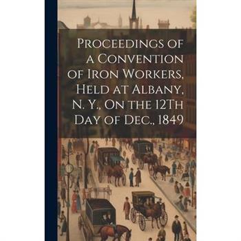Proceedings of a Convention of Iron Workers, Held at Albany, N. Y., On the 12Th Day of Dec., 1849