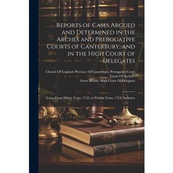 Reports of Cases Argued and Determined in the Arches and Prerogative Courts of Canterbury, and in the High Court of Delegates