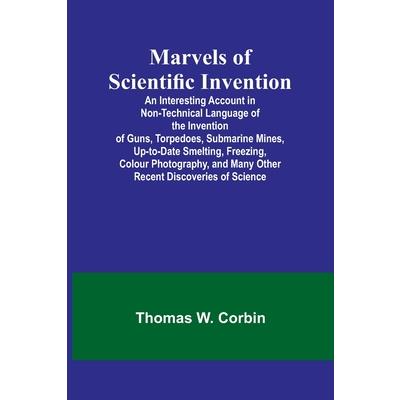 Marvels of Scientific Invention; An Interesting Account in Non-Technical Language of the Invention of Guns, Torpedoes, Submarine Mines, Up-to-Date Smelting, Freezing, Colour Photography, and Many Othe