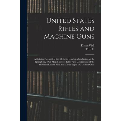 United States Rifles and Machine Guns; a Detailed Account of the Methods Used in Manufacturing the Springfield, 1903 Model Service Rifle; Also Descriptions of the Modified Enfield Rifle and Three Type
