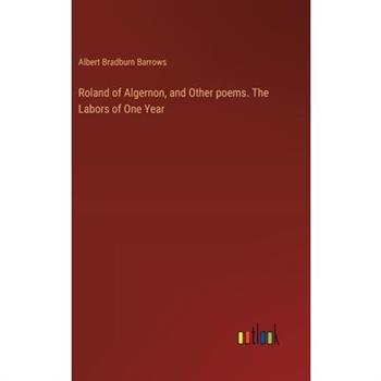 Roland of Algernon, and Other poems. The Labors of One Year