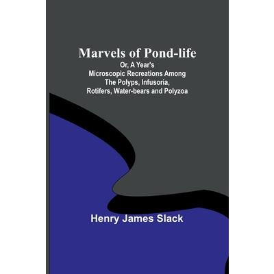 Marvels of Pond-life; Or, A Year’s Microscopic Recreations Among the Polyps, Infusoria, Rotifers, Water-bears and Polyzoa