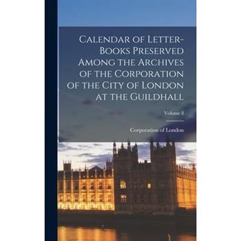 Calendar of Letter-Books Preserved Among the Archives of the Corporation of the City of London at the Guildhall; Volume 8