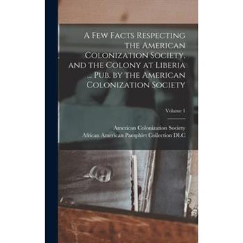 A Few Facts Respecting the American Colonization Society, and the Colony at Liberia ... Pub. by the American Colonization Society; Volume 1