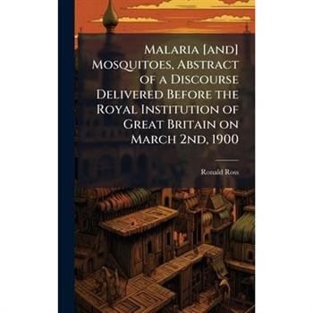 Malaria [and] Mosquitoes, Abstract of a Discourse Delivered Before the Royal Institution of Great Britain on March 2nd, 1900