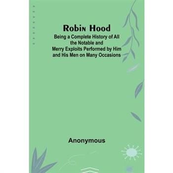 Robin Hood; Being a Complete History of All the Notable and Merry Exploits Performed by Him and His Men on Many Occasions