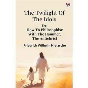 The Twilight Of The Idols or, How To Philosophise With The Hammer. The Antichrist